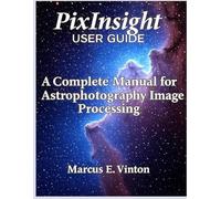 PIXINSIGHT USER GUIDE: A Complete Manual for Astrophotography Image Processing