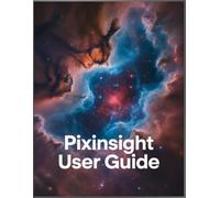 PixInsight User Guide: A Comprehensive Step-by-Step Handbook to Astrophotography Processing, from Data Calibration to Stunning Final Images.