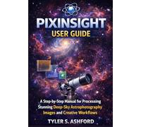 PIXINSIGHT USER GUIDE: A Step-by-Step Manual for Processing Stunning Deep-Sky Astrophotography Images and Creative Workflows