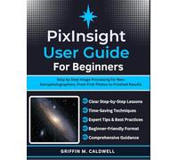 PixInsight User Guide for Beginners: Step by Step Image Processing for New Astrophotographers, From First Photos to Finished Results