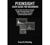PIXINSIGHT USER GUIDE FOR BEGINNERS: Step-by-Step Instructions to Simplify Image Processing, Enhance Your Photos, and Capture Stunning Astrophotography Results