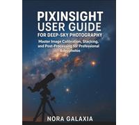 PIXINSIGHT USER GUIDE FOR DEEP-SKY PHOTOGRAPHY: Master Image Calibration, Stacking, and Post-Processing for Professional Astrophotos