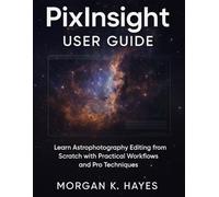 PixInsight User Guide: Learn Astrophotography Editing from Scratch with Practical Workflows and Pro Techniques