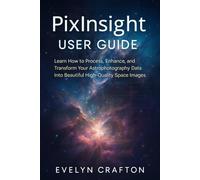 PixInsight User Guide: Learn How to Process, Enhance, and Transform Your Astrophotography Data Into Beautiful High-Quality Space Images