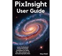PixInsight User Guide: Learn Professional Image Processing Techniques for Deep-Sky, Narrowband, and Astrophotography Data