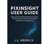 PIXINSIGHT USER GUIDE: Step-by-Step Astrophotography Processing from Basic Edits to Advanced Workflows and Practical Troubleshooting