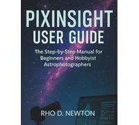 PIXINSIGHT USER GUIDE: The Step-by-Step manual for Beginners and Hobbyist Astrophotographers
