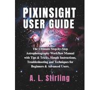 PIXINSIGHT USER GUIDE: The Ultimate Step-by-Step Astrophotography Workflow Manual with Tips & Tricks, Simple Instructions, Troubleshooting and Techniques for Beginners & Advanced Users.