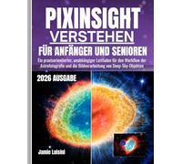 PIXINSIGHT VERSTEHEN FÜR ANFÄNGER UND SENIOREN: Ein praxisorientierter, unabhängiger Leitfaden für den Workflow der Astrofotografie und die Bildverarbeitung von Deep-Sky-Objekten