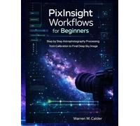 PixInsight Workflows for Beginners: STEP BY STEP ASTROPHOTOGRAPHY PROCESSING FROM CALIBRATION TO FINAL DEEP SKY IMAGE