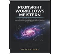 PIXINSIGHT WORKFLOWS MEISTERN: Eine Schritt-für-Schritt-Anleitung zur Astrofotografie-Bildbearbeitung für Anfänger und Fortgeschrittene