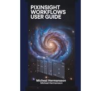 PixInsight Workflows user guide: Complete Simple Step-by-Step Manual to navigate Astrophotography Effortlessly, with Illustrated Instructions and Simple Explanations