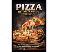 PIZZA ULTIMATE GUIDE 2026: 100+ Recipes and Proven Techniques to Master Dough, Sauce, and the Perfect Slice