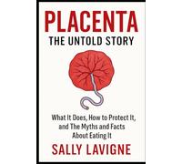 Placenta: The Untold Story - What It Does, How to Protect It, and The Myths and Facts About Consuming It
