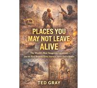 Places You May Not Leave Alive: The World’s Most Dangerous Locations-and the Real Reasons Some Journeys Never End in Return