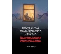 PLAN DE 90 DÍAS PARA CUIDADORES A DISTANCIA: Cómo coordinar el cuidado de un padre anciano desde otra ciudad sin perder tu trabajo, tu familia ni tu tranquilidad