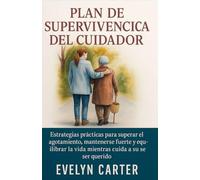PLAN DE SUPERVIVENCIA DEL CUIDADOR: Estrategias prácticas para superar el agotamiento, mantenerse fuerte y equilibrar la vida mientras cuida a su ser querido