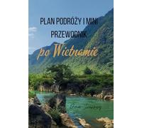 Plan Podróży i Mini Przewodnik po Wietnamie: 3-Tygodniowy Gotowy Plan Wyjazdu od Ho Chi Minh po Hanoi. Praktyczne Wskazówki, Rekomendacje co Zobaczyć. Organizacja podróży