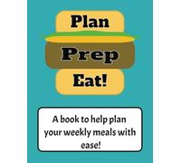 Plan, Prep, Eat: A Weekly Meal Planner for Every Lifestyle:: A Book for Busy Parents, First Time Home Owners, or Anyone That Likes to Meal Prep!