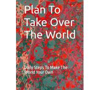 Plan To Take Over The World: Daily Steps To Make The World Your Own