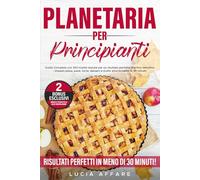 Planetaria per Principianti: Guida Completa con 100 ricette testate per un risultato perfetto al primo tentativo - Impasti pizza, pane, torte, dessert e molto altro in meno di 30 minuti!