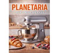 Planetaria per principianti: ricette semplici per preparare dolci fatti in casa, pane, focacce e brioche per ogni giorno.