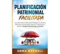 Planificación Patrimonial Facilitada: Una Guía Paso a Paso para Proteger sus Activos, Minimizar los Impuestos Sobre su Patrimonio y Aliviar la Carga Financiera de su Familia