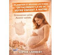 Planifier et réussir les 9 mois qui façonnent la vie de votre enfant à naître: Grossesse saine. Avenir solide