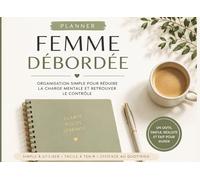 PLANNER FEMME DEBORDEE : Organisation Simple pour Réduire la Charge Mentale et Retrouver le Contrôle: Un système minimaliste et réaliste pour alléger vos journées sans pression ni surcharge