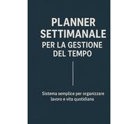 PLANNER SETTIMANALE PER LA GESTIONE DEL TEMPO: SISTEMA SEMPLICE PER ORGANIZZARE LAVORO E VITA QUOTIDIANA