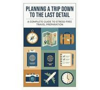 Planning a Trip Down to the Last Detail: A Complete Guide to Stress Free Travel Preparation