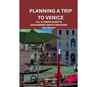 PLANNING A TRIP TO VENICE: THE ULTIMATE GUIDE TO DISCOVERING VENICE TREASURES AND BEAUTY