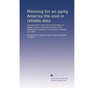 Planning for an aging America the void in reliable data: Hearing before the Select Committee on Aging, House of Representatives, One Hundredth Congress, first session, October 20, 1987