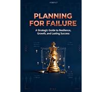 Planning for Failure: A Strategic Guide to Resilience, Growth, and Lasting Success: How to Anticipate Setbacks, Extract Wisdom, and Transform Disruption into Direction