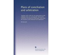 Plans of conciliation and arbitration: Together with a plea for the organization of the employer class as a prerequisite. Read at the Conference on ... the auspices of the National Civic Federation