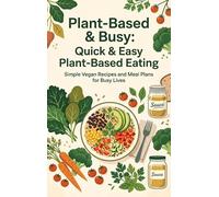 Plant-Based and Busy: Quick and Easy Plant-Based Eating: Simple Vegan Recipes and Meal Plans for Busy Lives