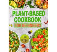Plant-Based Cookbook for Beginners: 100 Vegan Recipes for Weight Loss, Healthy Living, and Delicious Meals to Jumpstart Your Wellness Journey
