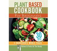 Plant Based Cookbook For Beginners - 5 Ingredients Whole foods. Knives & Forks At The Ready: Rest, energise, heal your body and live longer. 30 minutes or less