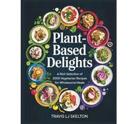 Plant-Based Delights: A Rich Selection of 3000 Vegetarian Recipes for Wholesome Meals - Travis LJ Skelton