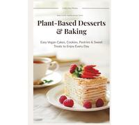 Plant-Based Desserts & Baking: Easy Vegan Cakes, Cookies, Pastries & Sweet Treats to Enjoy Every Day