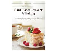 Plant-Based Desserts & Baking: Easy Vegan Cakes, Cookies, Pastries & Sweet Treats to Enjoy Every Day