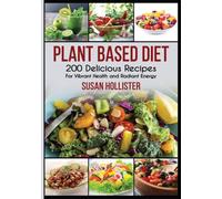 Plant Based Diet: 200 Delicious Recipes For Vibrant Health and Radiant Energy (Delicious Plant Based Diet Recipe Cookbook for Vibrant Healt)