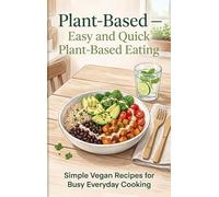 Plant-Based - Easy and Quick Plant-Based Eating: Simple Vegan Recipes for Busy Everyday Cooking
