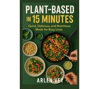 Plant-Based in 15 Minutes: Quick, Delicious, and Nutritious Meals for Busy Lives (15-Minute Healthy Recipes Series)