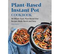 Plant-Based Instant Pot Cookbook: 80 Whole Food, Plant-Based Diet Recipes Made Quick and Easy
