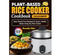 Plant-Based Rice Cooker Cookbook For Beginners: Easy Whole-Food Recipes for Quick, Healthy Meals Using Any Rice Cooker