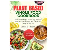 PLANT-BASED WHOLE FOODS COOKBOOK: Nourishing Everyday Meals Made from Nature’s Purest Ingredients (Easy, Quick & Simple Cookbooks)