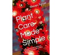 Plant Care Made Simple: A Complete Guide to Watering, Fertilizing, Pruning, and Growing Healthy Plants