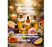 Plant Essences for Healing and Transformation: A Complete Guide to Aromatherapy, Essential Oils, and Spiritual Wellness