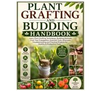 Plant Grafting and Budding Handbook: Learn Plant Grafting Techniques, Budding Methods, Fruit Tree Propagation, Tools, Aftercare, Troubleshooting and Practical Projects for Healthy & Productive Trees